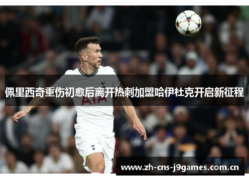佩里西奇重伤初愈后离开热刺加盟哈伊杜克开启新征程 佩里西奇重伤初愈后离开热刺加盟哈伊杜克开启新征程